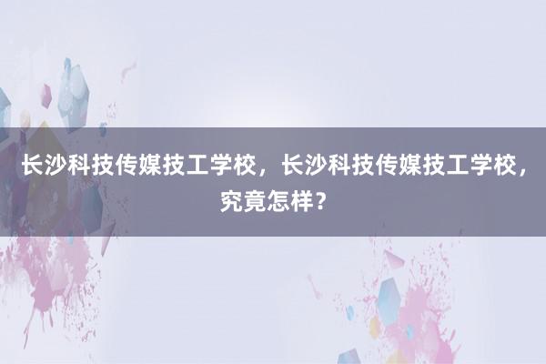 长沙科技传媒技工学校，长沙科技传媒技工学校，究竟怎样？