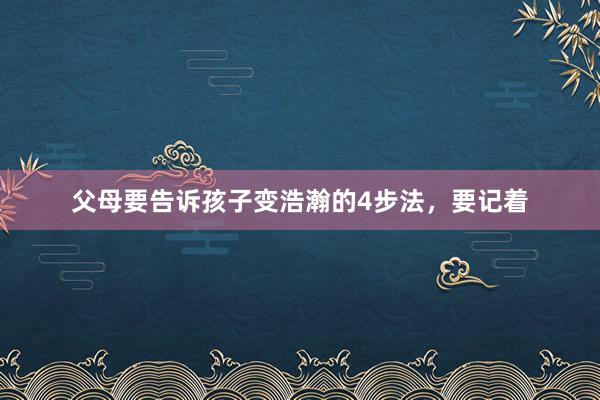 父母要告诉孩子变浩瀚的4步法，要记着