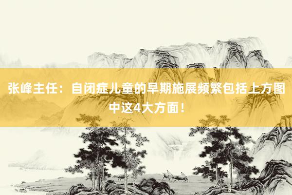 张峰主任：自闭症儿童的早期施展频繁包括上方图中这4大方面！