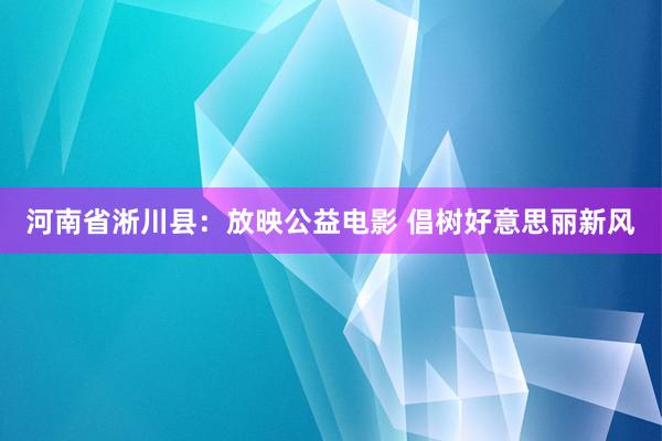 河南省淅川县：放映公益电影 倡树好意思丽新风