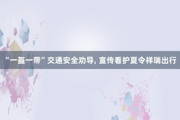 “一盔一带”交通安全劝导, 宣传看护夏令祥瑞出行