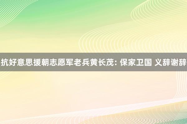 抗好意思援朝志愿军老兵黄长茂: 保家卫国 义辞谢辞