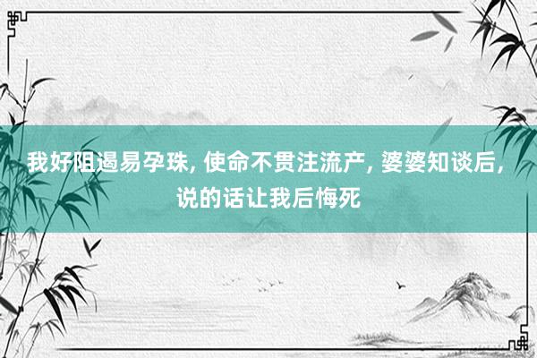 我好阻遏易孕珠, 使命不贯注流产, 婆婆知谈后, 说的话让我后悔死