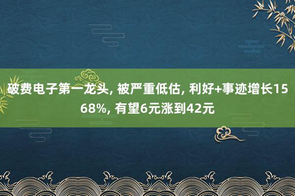 破费电子第一龙头, 被严重低估, 利好+事迹增长1568%, 有望6元涨到42元