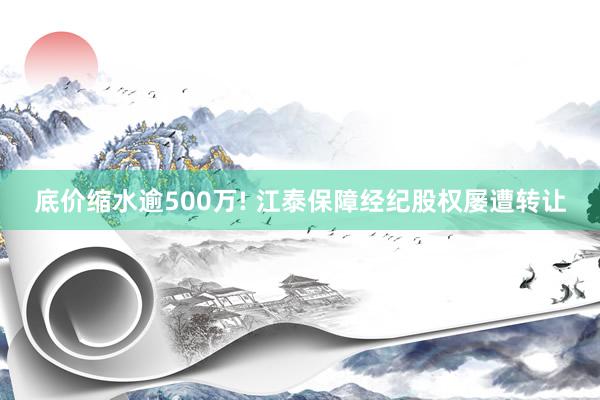 底价缩水逾500万! 江泰保障经纪股权屡遭转让