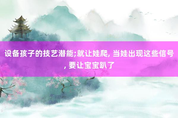 设备孩子的技艺潜能;就让娃爬, 当娃出现这些信号, 要让宝宝趴了