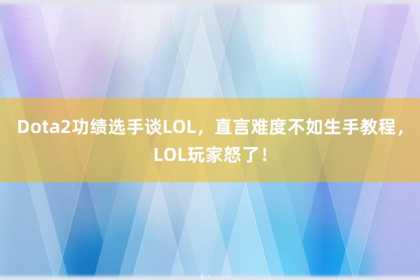 Dota2功绩选手谈LOL，直言难度不如生手教程，LOL玩家怒了！