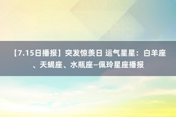 【7.15日播报】突发惊羡日 运气星星：白羊座、天蝎座、水瓶座—佩玲星座播报