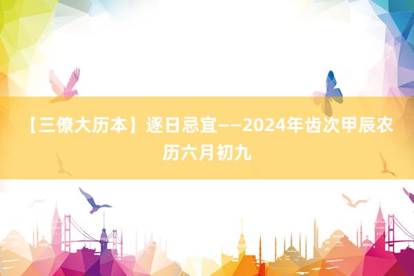 【三僚大历本】逐日忌宜——2024年齿次甲辰农历六月初九