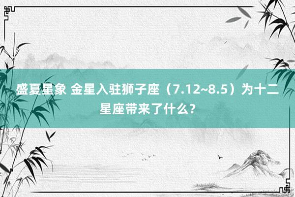 盛夏星象 金星入驻狮子座（7.12~8.5）为十二星座带来了什么？