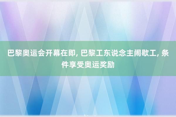 巴黎奥运会开幕在即, 巴黎工东说念主闹歇工, 条件享受奥运奖励