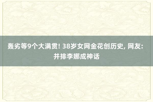 轰劣等9个大满贯! 38岁女网金花创历史, 网友: 并排李娜成神话