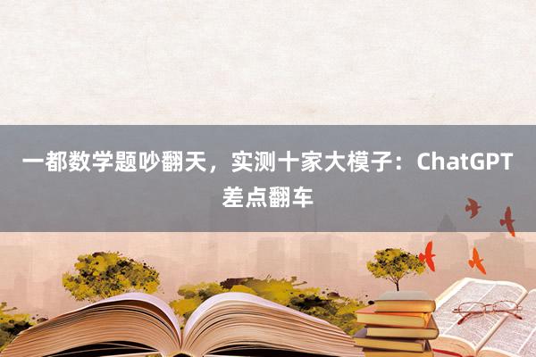 一都数学题吵翻天，实测十家大模子：ChatGPT差点翻车