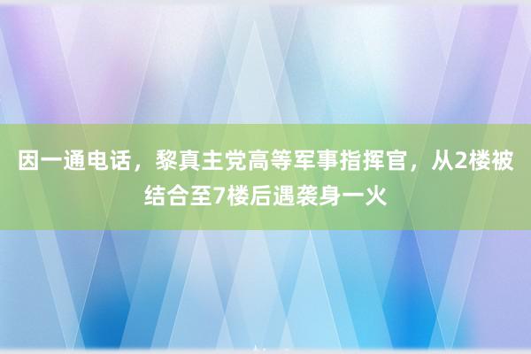 因一通电话，黎真主党高等军事指挥官，从2楼被结合至7楼后遇袭身一火