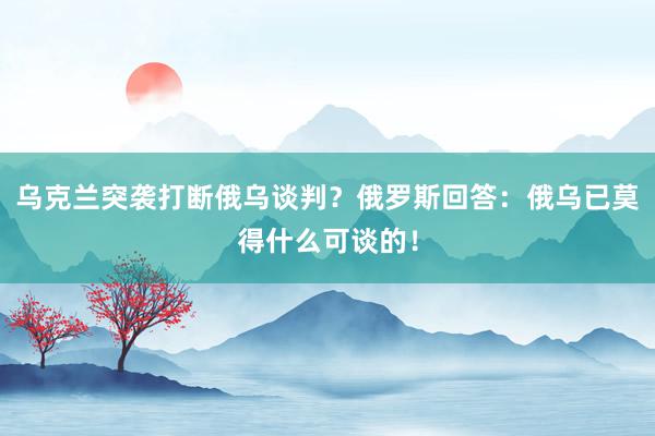 乌克兰突袭打断俄乌谈判？俄罗斯回答：俄乌已莫得什么可谈的！