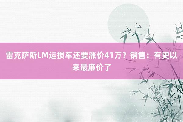 雷克萨斯LM运损车还要涨价41万？销售：有史以来最廉价了