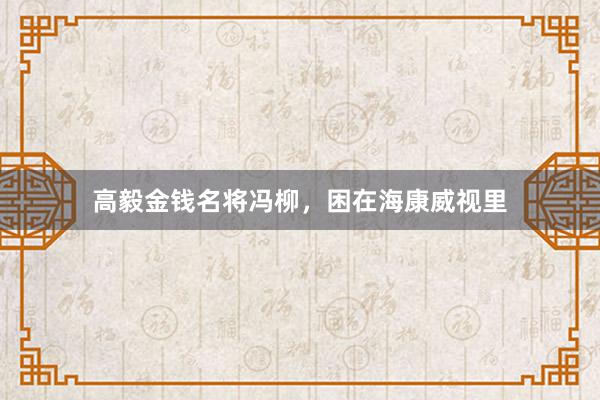 高毅金钱名将冯柳，困在海康威视里