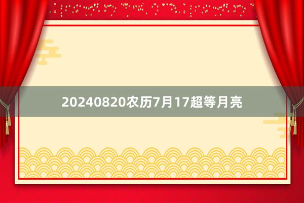 20240820农历7月17超等月亮