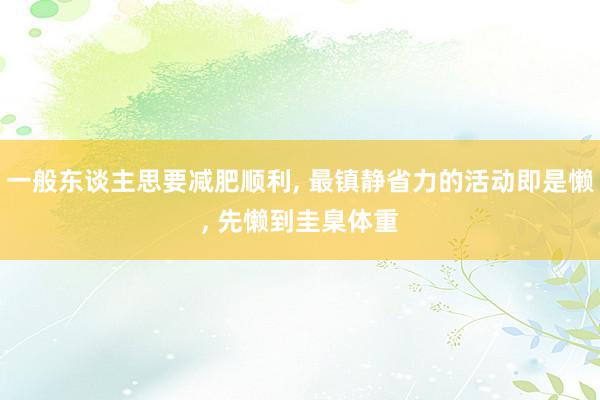 一般东谈主思要减肥顺利, 最镇静省力的活动即是懒, 先懒到圭臬体重