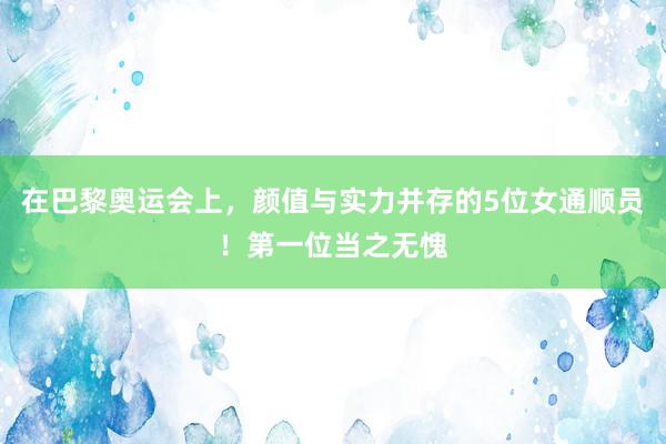 在巴黎奥运会上，颜值与实力并存的5位女通顺员！第一位当之无愧