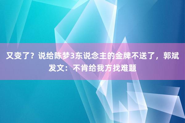 又变了？说给陈梦3东说念主的金牌不送了，郭斌发文：不肯给我方找难题