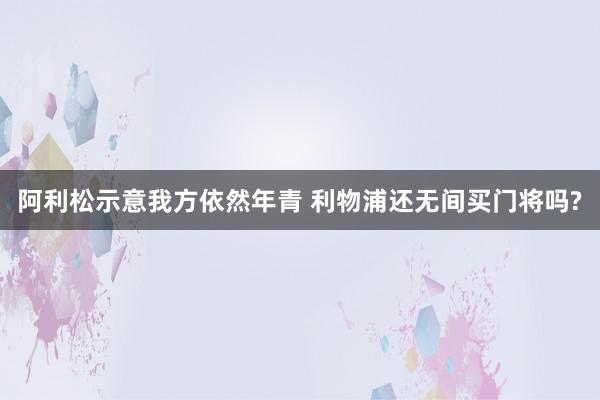 阿利松示意我方依然年青 利物浦还无间买门将吗?