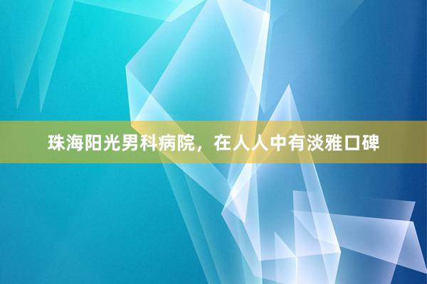 珠海阳光男科病院，在人人中有淡雅口碑