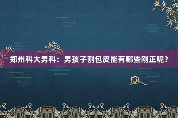 郑州科大男科：男孩子割包皮能有哪些刚正呢？