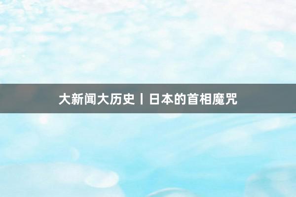 大新闻大历史丨日本的首相魔咒