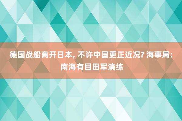 德国战船离开日本, 不许中国更正近况? 海事局: 南海有目田军演练