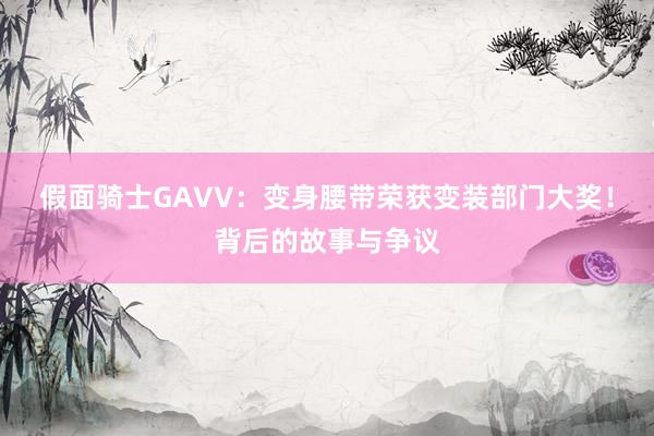 假面骑士GAVV：变身腰带荣获变装部门大奖！背后的故事与争议