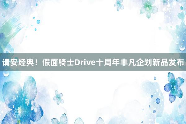 请安经典！假面骑士Drive十周年非凡企划新品发布