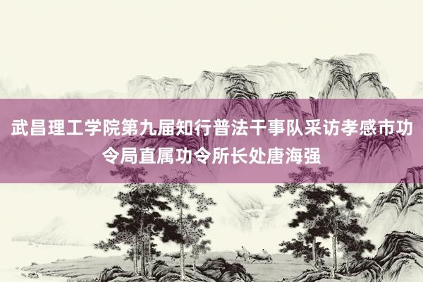 武昌理工学院第九届知行普法干事队采访孝感市功令局直属功令所长处唐海强