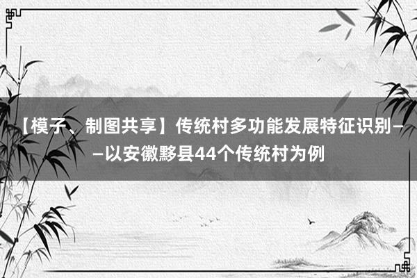 【模子、制图共享】传统村多功能发展特征识别——以安徽黟县44个传统村为例