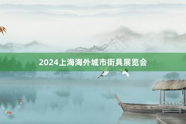 2024上海海外城市街具展览会