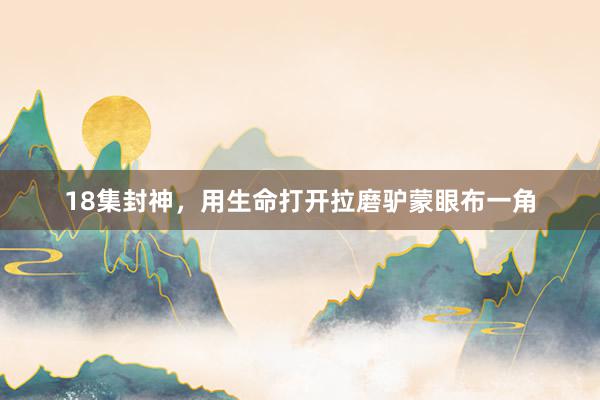 18集封神，用生命打开拉磨驴蒙眼布一角