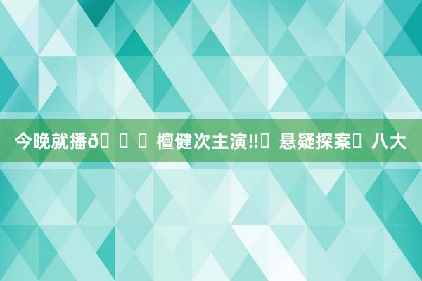 今晚就播🆘檀健次主演‼️悬疑探案❌八大