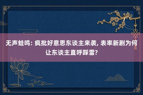 无声蛙鸣: 疯批好意思东谈主来袭, 表率新剧为何让东谈主直呼踩雷?