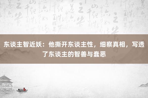 东谈主智近妖：他撕开东谈主性，细察真相，写透了东谈主的智善与蠢恶