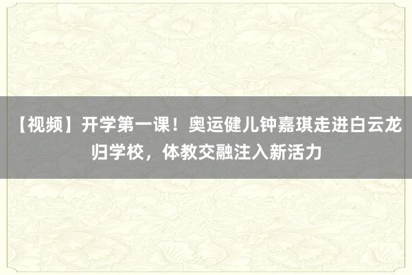 【视频】开学第一课！奥运健儿钟嘉琪走进白云龙归学校，体教交融注入新活力