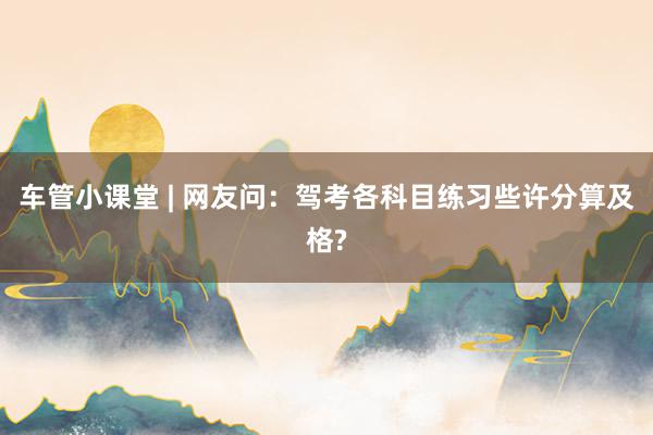 车管小课堂 | 网友问：驾考各科目练习些许分算及格?