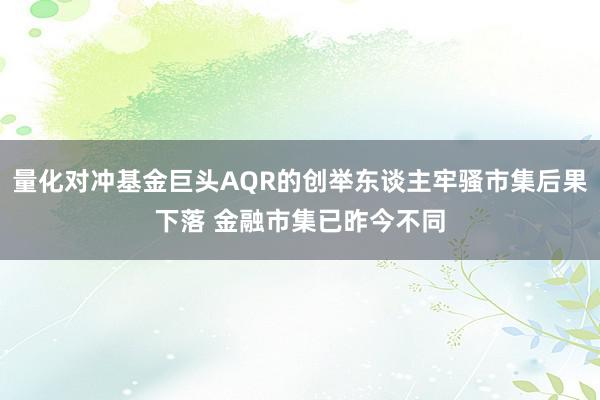 量化对冲基金巨头AQR的创举东谈主牢骚市集后果下落 金融市集已昨今不同