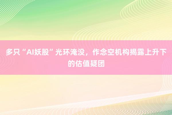 多只“AI妖股”光环淹没，作念空机构揭露上升下的估值疑团