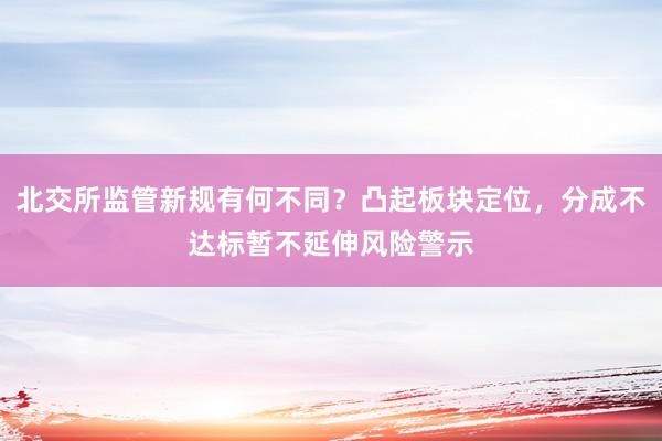 北交所监管新规有何不同？凸起板块定位，分成不达标暂不延伸风险警示