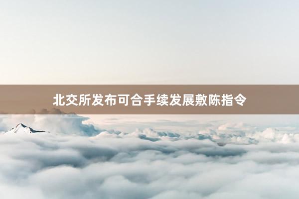 北交所发布可合手续发展敷陈指令