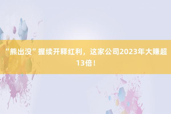 “熊出没”握续开释红利，这家公司2023年大赚超13倍！