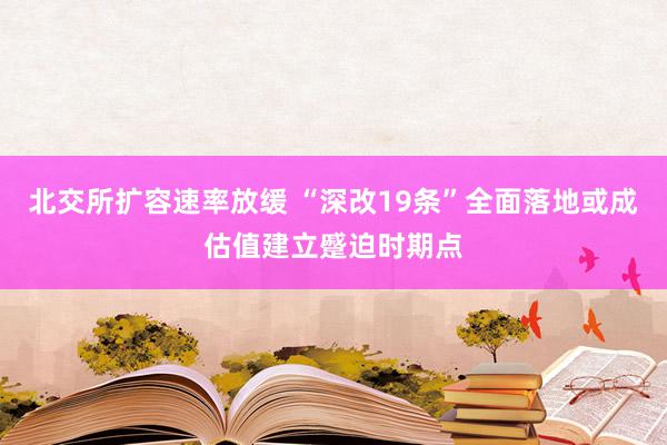 北交所扩容速率放缓 “深改19条”全面落地或成估值建立蹙迫时期点