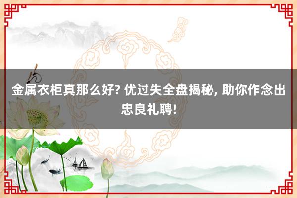 金属衣柜真那么好? 优过失全盘揭秘, 助你作念出忠良礼聘!