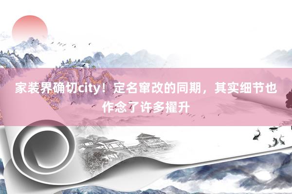 家装界确切city！定名窜改的同期，其实细节也作念了许多擢升