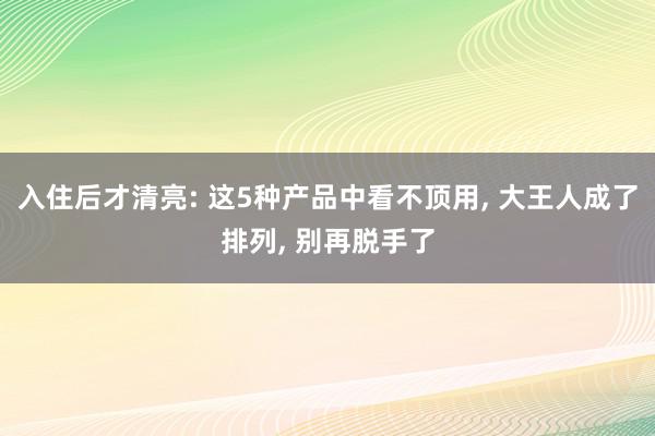 入住后才清亮: 这5种产品中看不顶用, 大王人成了排列, 别再脱手了